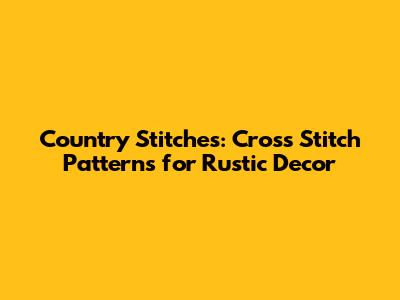 Country Stitches: Cross Stitch Patterns for Rustic Decor