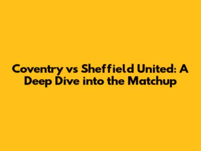 Coventry vs Sheffield United: A Deep Dive into the Matchup