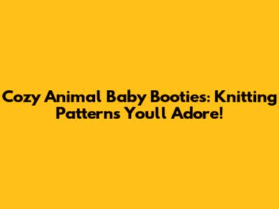 Cozy Animal Baby Booties: Knitting Patterns You'll Adore!
