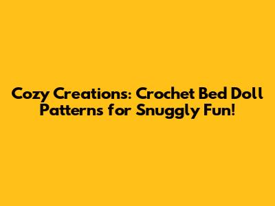 Cozy Creations: Crochet Bed Doll Patterns for Snuggly Fun!