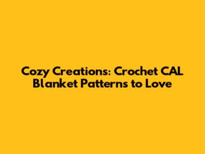 Cozy Creations: Crochet CAL Blanket Patterns to Love