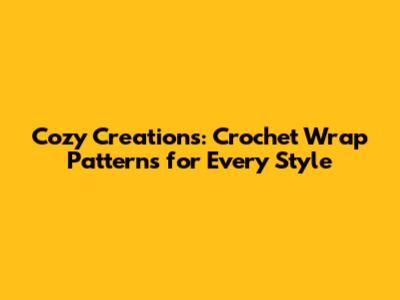 Cozy Creations: Crochet Wrap Patterns for Every Style