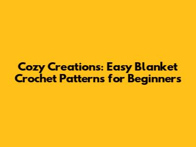Cozy Creations: Easy Blanket Crochet Patterns for Beginners