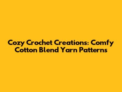 Cozy Crochet Creations: Comfy Cotton Blend Yarn Patterns