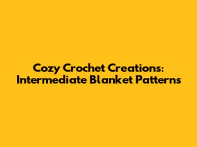 Cozy Crochet Creations: Intermediate Blanket Patterns