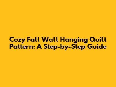 Cozy Fall Wall Hanging Quilt Pattern: A Step-by-Step Guide