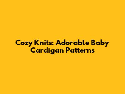 Cozy Knits: Adorable Baby Cardigan Patterns