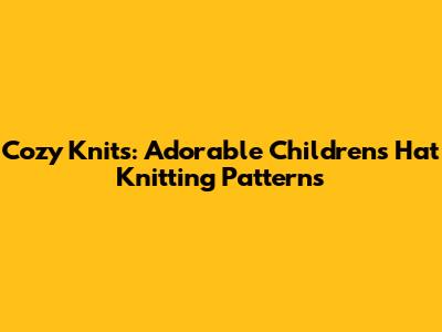 Cozy Knits: Adorable Children's Hat Knitting Patterns