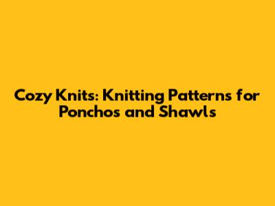 Cozy Knits: Knitting Patterns for Ponchos and Shawls