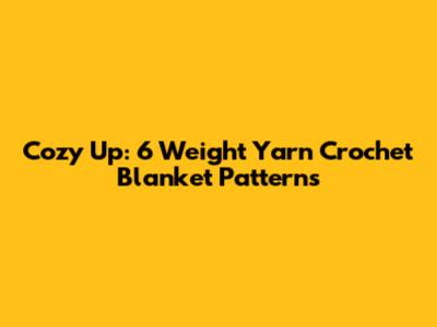Cozy Up: 6 Weight Yarn Crochet Blanket Patterns