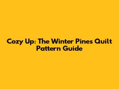 Cozy Up: The Winter Pines Quilt Pattern Guide