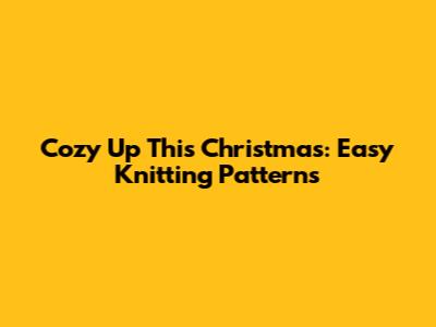 Cozy Up This Christmas: Easy Knitting Patterns