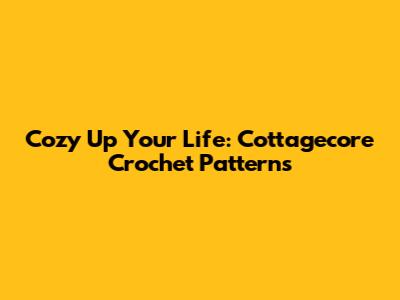 Cozy Up Your Life: Cottagecore Crochet Patterns