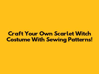 Craft Your Own Scarlet Witch Costume With Sewing Patterns!