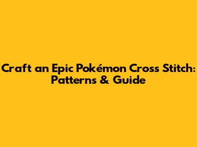 Craft an Epic Pokémon Cross Stitch: Patterns & Guide