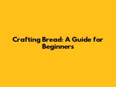 Crafting Bread: A Guide for Beginners