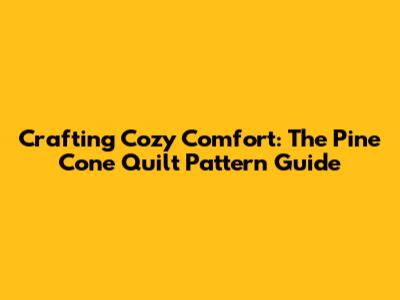 Crafting Cozy Comfort: The Pine Cone Quilt Pattern Guide