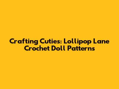 Crafting Cuties: Lollipop Lane Crochet Doll Patterns