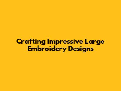 Crafting Impressive Large Embroidery Designs