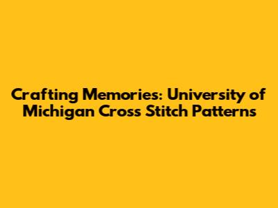 Crafting Memories: University of Michigan Cross Stitch Patterns