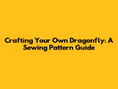 Crafting Your Own Dragonfly: A Sewing Pattern Guide
