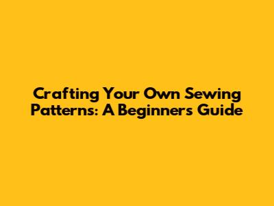 Crafting Your Own Sewing Patterns: A Beginner's Guide
