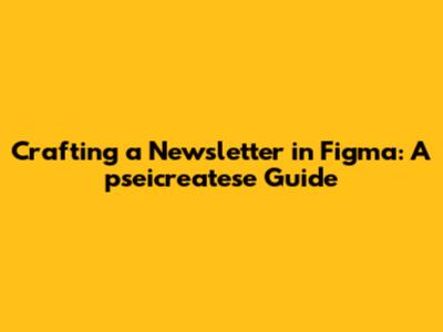 Crafting a Newsletter in Figma: A pseicreatese Guide