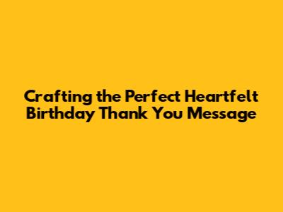 Crafting the Perfect Heartfelt Birthday Thank You Message