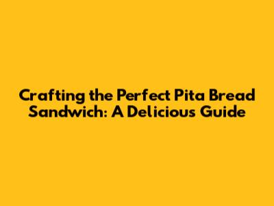 Crafting the Perfect Pita Bread Sandwich: A Delicious Guide