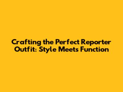 Crafting the Perfect Reporter Outfit: Style Meets Function