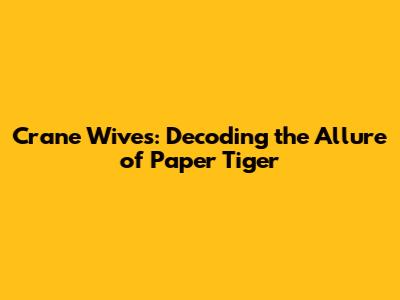 Crane Wives: Decoding the Allure of 'Paper Tiger'