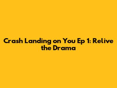 Crash Landing on You Ep 1: Relive the Drama