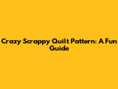 Crazy Scrappy Quilt Pattern: A Fun Guide