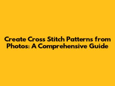 Create Cross Stitch Patterns from Photos: A Comprehensive Guide