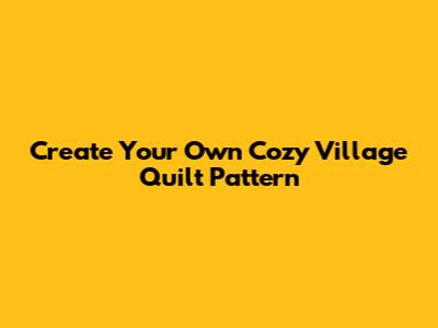 Create Your Own Cozy Village Quilt Pattern