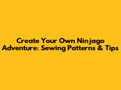 Create Your Own Ninjago Adventure: Sewing Patterns & Tips