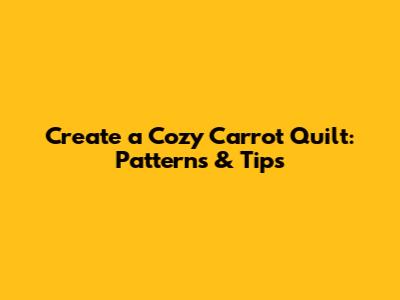 Create a Cozy Carrot Quilt: Patterns & Tips