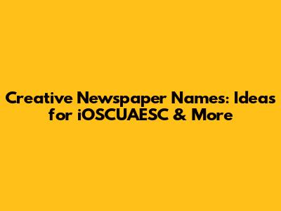 Creative Newspaper Names: Ideas for iOSCUAESC & More