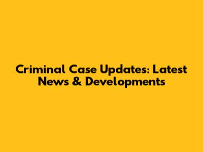 Criminal Case Updates: Latest News & Developments