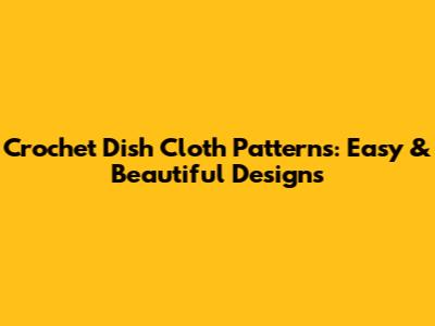 Crochet Dish Cloth Patterns: Easy & Beautiful Designs