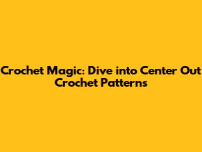 Crochet Magic: Dive into Center Out Crochet Patterns