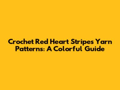 Crochet Red Heart Stripes Yarn Patterns: A Colorful Guide