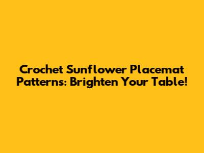Crochet Sunflower Placemat Patterns: Brighten Your Table!