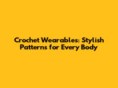 Crochet Wearables: Stylish Patterns for Every Body
