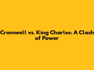 Cromwell vs. King Charles: A Clash of Power