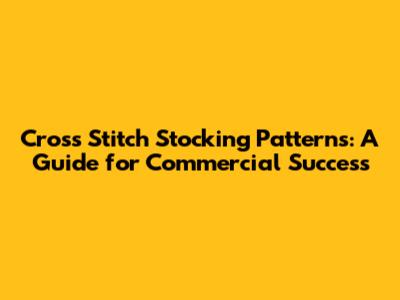 Cross Stitch Stocking Patterns: A Guide for Commercial Success