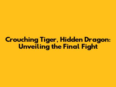 Crouching Tiger, Hidden Dragon: Unveiling the Final Fight