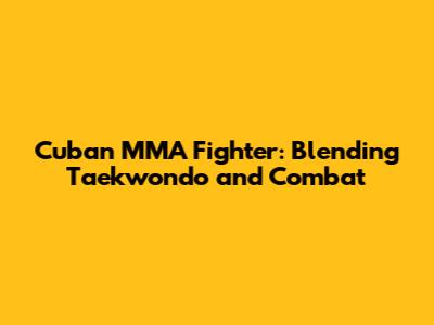 Cuban MMA Fighter: Blending Taekwondo and Combat