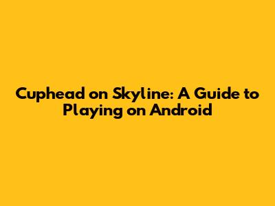 Cuphead on Skyline: A Guide to Playing on Android