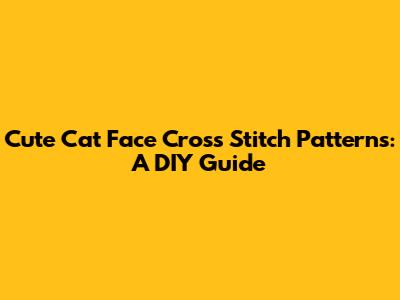 Cute Cat Face Cross Stitch Patterns: A DIY Guide